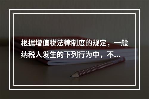 根据增值税法律制度的规定，一般纳税人发生的下列行为中，不得抵