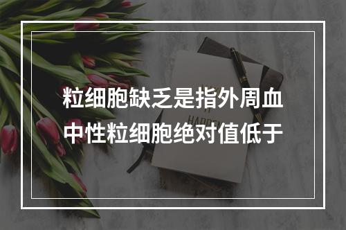 粒细胞缺乏是指外周血中性粒细胞绝对值低于