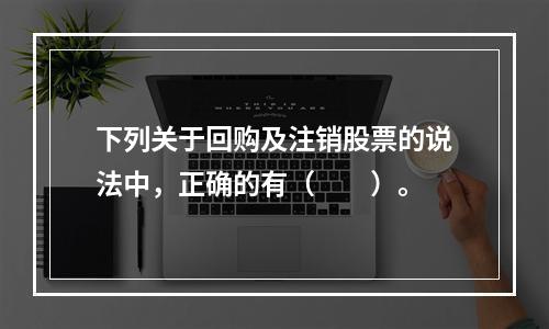 下列关于回购及注销股票的说法中，正确的有（　　）。