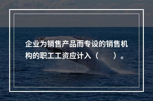 企业为销售产品而专设的销售机构的职工工资应计入（　　）。