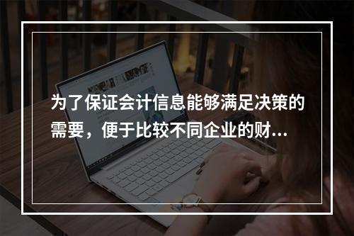 为了保证会计信息能够满足决策的需要，便于比较不同企业的财务状