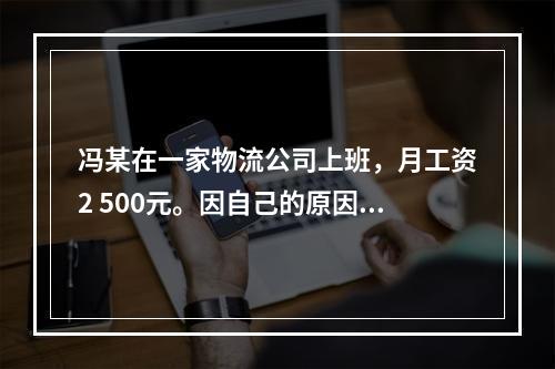 冯某在一家物流公司上班，月工资2 500元。因自己的原因给其