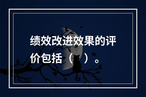 绩效改进效果的评价包括（　）。