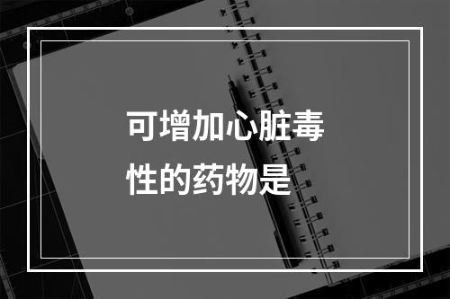 可增加心脏毒性的药物是