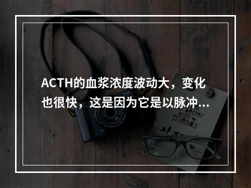 ACTH的血浆浓度波动大，变化也很快，这是因为它是以脉冲方式