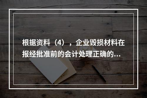 根据资料（4），企业毁损材料在报经批准前的会计处理正确的是（