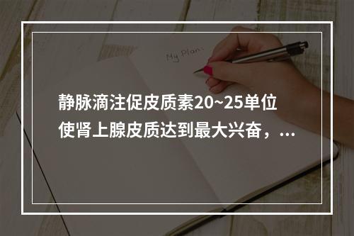 静脉滴注促皮质素20~25单位使肾上腺皮质达到最大兴奋，需维