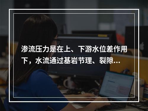 渗流压力是在上、下游水位差作用下，水流通过基岩节理、裂隙而产