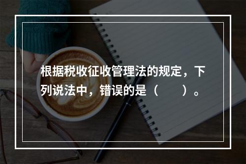 根据税收征收管理法的规定，下列说法中，错误的是（　　）。