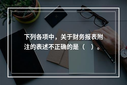 下列各项中，关于财务报表附注的表述不正确的是（　）。