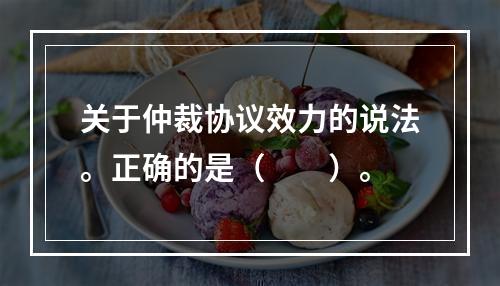 关于仲裁协议效力的说法。正确的是（　　）。