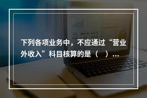 下列各项业务中，不应通过“营业外收入”科目核算的是（　）。