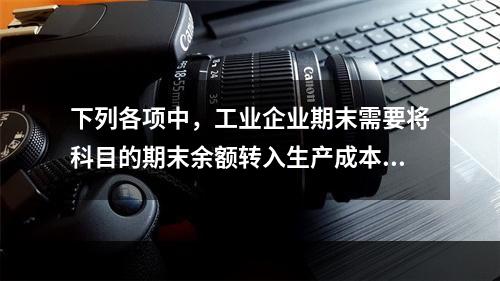 下列各项中，工业企业期末需要将科目的期末余额转入生产成本的是