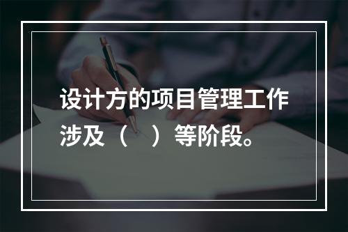 设计方的项目管理工作涉及（　）等阶段。