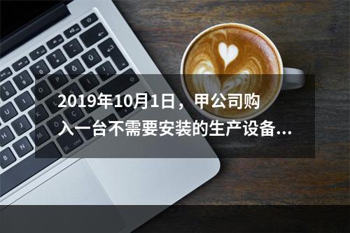 2019年10月1日，甲公司购入一台不需要安装的生产设备，增