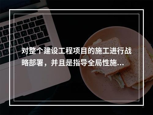 对整个建设工程项目的施工进行战略部署，并且是指导全局性施工的