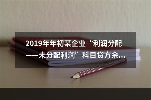 2019年年初某企业“利润分配——未分配利润”科目贷方余额为