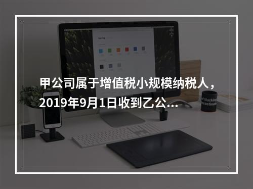 甲公司属于增值税小规模纳税人，2019年9月1日收到乙公司作