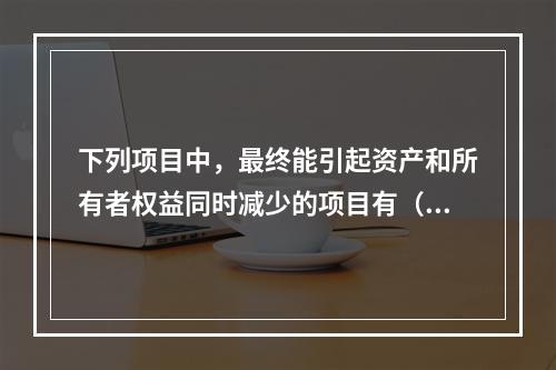 下列项目中，最终能引起资产和所有者权益同时减少的项目有（　）