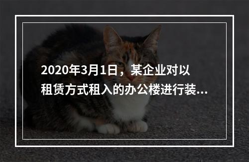 2020年3月1日，某企业对以租赁方式租入的办公楼进行装修，