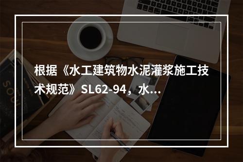 根据《水工建筑物水泥灌浆施工技术规范》SL62-94，水泥灌