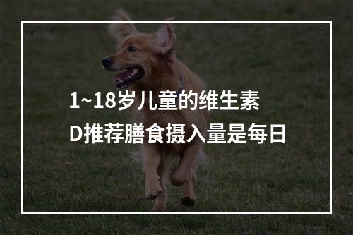 1~18岁儿童的维生素D推荐膳食摄入量是每日