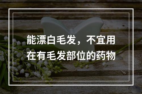 能漂白毛发，不宜用在有毛发部位的药物