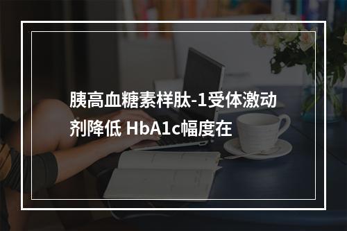 胰高血糖素样肽-1受体激动剂降低 HbA1c幅度在