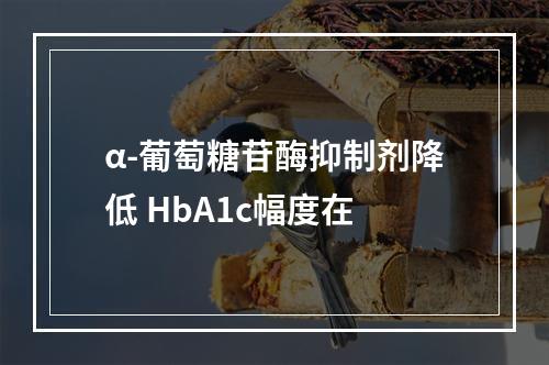 α-葡萄糖苷酶抑制剂降低 HbA1c幅度在