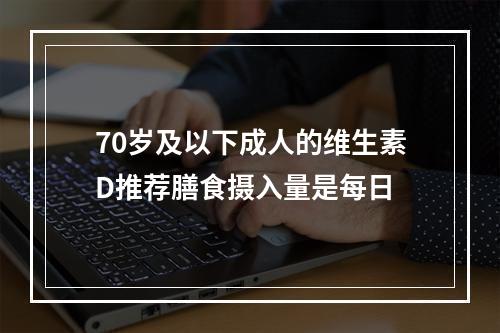 70岁及以下成人的维生素D推荐膳食摄入量是每日