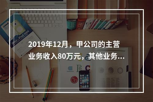 2019年12月，甲公司的主营业务收入80万元，其他业务收入