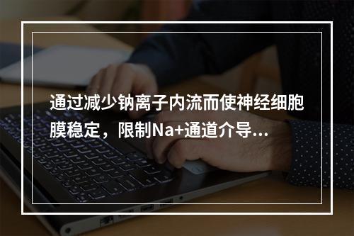 通过减少钠离子内流而使神经细胞膜稳定，限制Na+通道介导的发