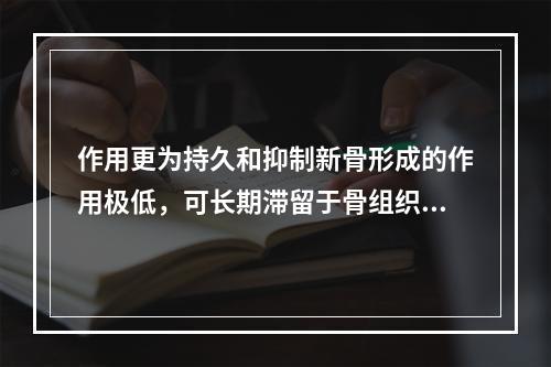 作用更为持久和抑制新骨形成的作用极低，可长期滞留于骨组织中，