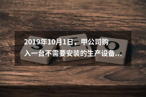 2019年10月1日，甲公司购入一台不需要安装的生产设备，增