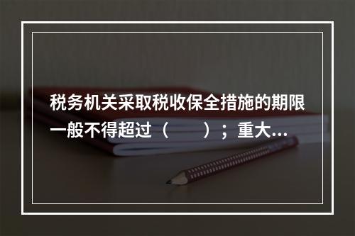 税务机关采取税收保全措施的期限一般不得超过（　　）；重大案件