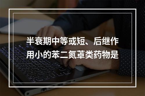 半衰期中等或短、后继作用小的苯二氮䓬类药物是