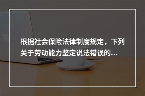 根据社会保险法律制度规定，下列关于劳动能力鉴定说法错误的是（