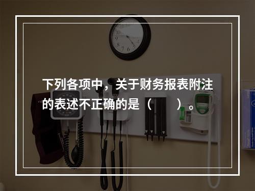 下列各项中，关于财务报表附注的表述不正确的是（　　）。