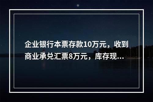 企业银行本票存款10万元，收到商业承兑汇票8万元，库存现金1