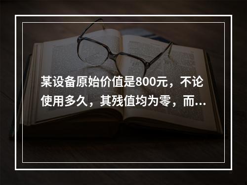 某设备原始价值是800元，不论使用多久，其残值均为零，而其使