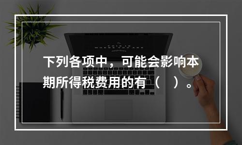 下列各项中，可能会影响本期所得税费用的有（　）。