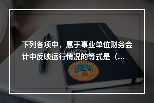 下列各项中，属于事业单位财务会计中反映运行情况的等式是（　）