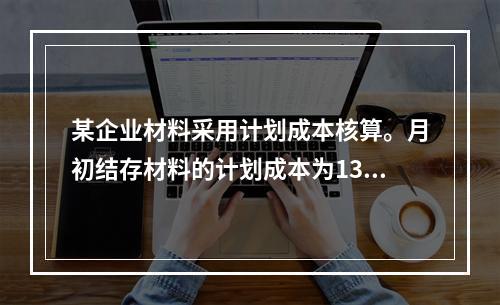 某企业材料采用计划成本核算。月初结存材料的计划成本为130万