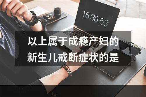 以上属于成瘾产妇的新生儿戒断症状的是