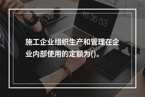 施工企业组织生产和管理在企业内部使用的定额为()。