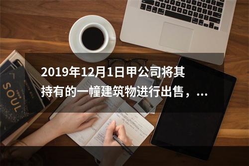 2019年12月1日甲公司将其持有的一幢建筑物进行出售，该建