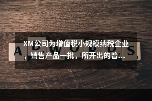 XM公司为增值税小规模纳税企业，销售产品一批，所开出的普通发