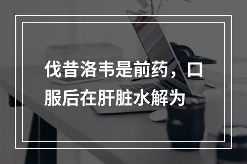 伐昔洛韦是前药，口服后在肝脏水解为