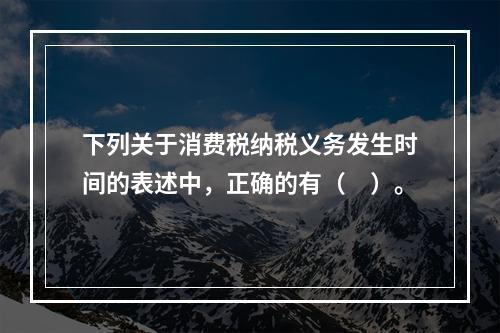 下列关于消费税纳税义务发生时间的表述中，正确的有（　）。