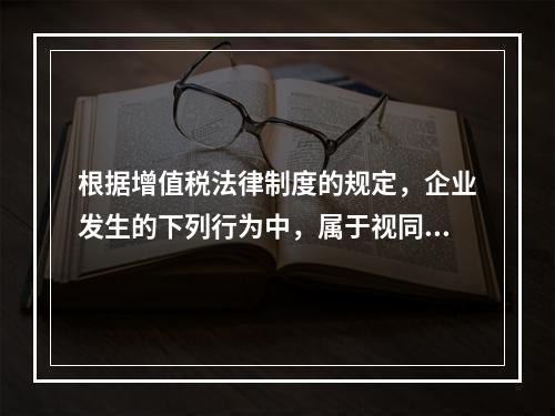 根据增值税法律制度的规定，企业发生的下列行为中，属于视同销售